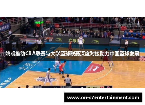 姚明推动CBA联赛与大学篮球联赛深度对接助力中国篮球发展 姚明推动CBA联赛与大学篮球联赛深度对接助力中国篮球发展