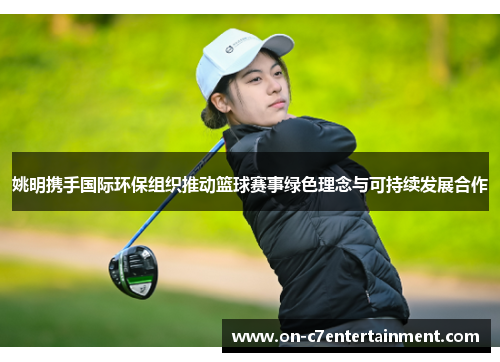 姚明携手国际环保组织推动篮球赛事绿色理念与可持续发展合作 姚明携手国际环保组织推动篮球赛事绿色理念与可持续发展合作