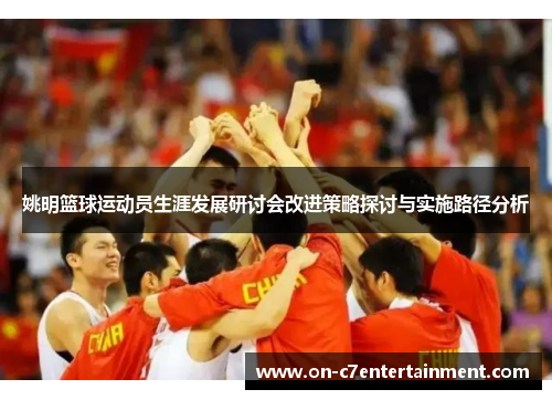 姚明篮球运动员生涯发展研讨会改进策略探讨与实施路径分析 姚明篮球运动员生涯发展研讨会改进策略探讨与实施路径分析