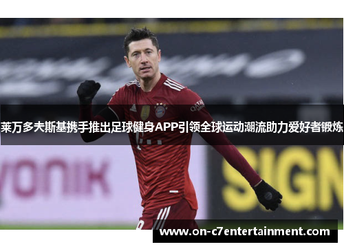 莱万多夫斯基携手推出足球健身APP引领全球运动潮流助力爱好者锻炼 莱万多夫斯基携手推出足球健身APP引领全球运动潮流助力爱好者锻炼