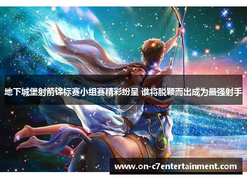 地下城堡射箭锦标赛小组赛精彩纷呈 谁将脱颖而出成为最强射手