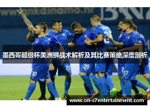 墨西哥超级杯美洲狮战术解析及其比赛策略深度剖析