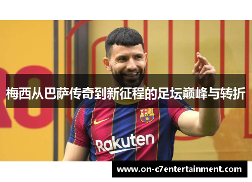 梅西从巴萨传奇到新征程的足坛巅峰与转折