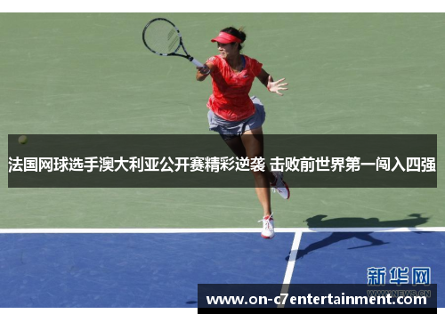 法国网球选手澳大利亚公开赛精彩逆袭 击败前世界第一闯入四强