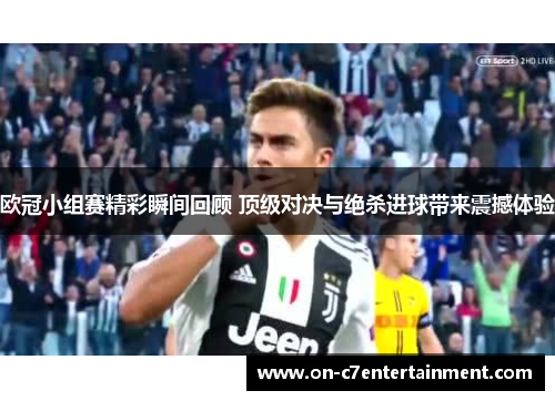 欧冠小组赛精彩瞬间回顾 顶级对决与绝杀进球带来震撼体验
