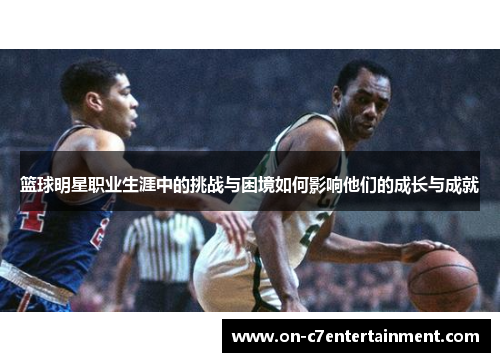 篮球明星职业生涯中的挑战与困境如何影响他们的成长与成就
