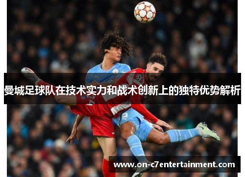 曼城足球队在技术实力和战术创新上的独特优势解析