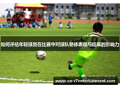 如何评估年轻球员在比赛中对球队整体表现与结果的影响力 如何评估年轻球员在比赛中对球队整体表现与结果的影响力