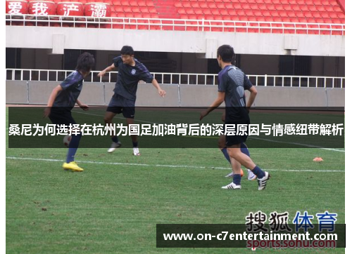 桑尼为何选择在杭州为国足加油背后的深层原因与情感纽带解析