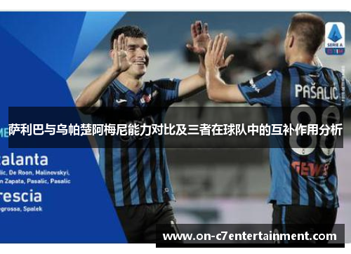 萨利巴与乌帕楚阿梅尼能力对比及三者在球队中的互补作用分析