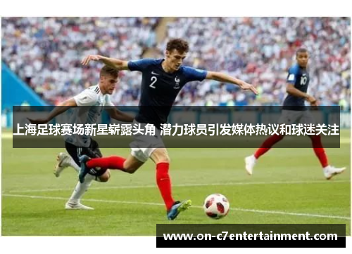 上海足球赛场新星崭露头角 潜力球员引发媒体热议和球迷关注