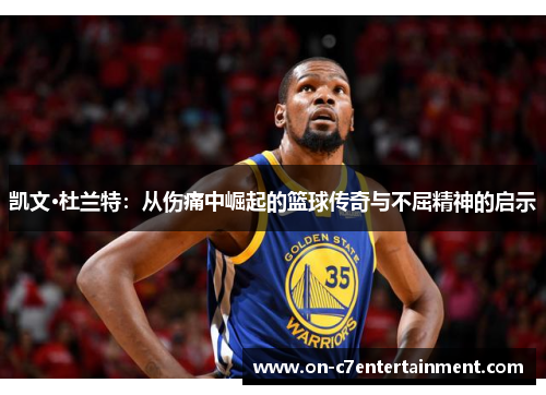 凯文·杜兰特：从伤痛中崛起的篮球传奇与不屈精神的启示