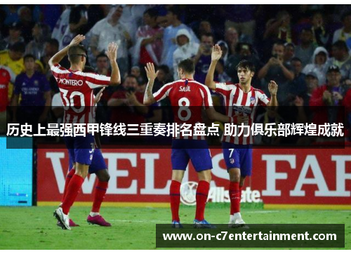 历史上最强西甲锋线三重奏排名盘点 助力俱乐部辉煌成就
