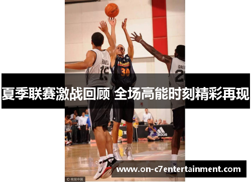 夏季联赛激战回顾 全场高能时刻精彩再现 夏季联赛激战回顾 全场高能时刻精彩再现