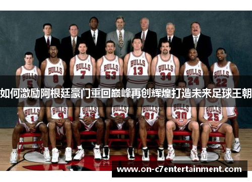 如何激励阿根廷豪门重回巅峰再创辉煌打造未来足球王朝