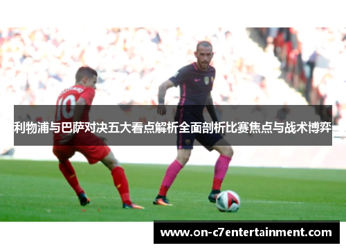利物浦与巴萨对决五大看点解析全面剖析比赛焦点与战术博弈 利物浦与巴萨对决五大看点解析全面剖析比赛焦点与战术博弈