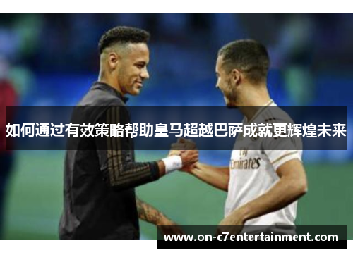 如何通过有效策略帮助皇马超越巴萨成就更辉煌未来