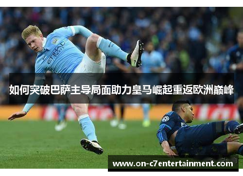 如何突破巴萨主导局面助力皇马崛起重返欧洲巅峰 如何突破巴萨主导局面助力皇马崛起重返欧洲巅峰