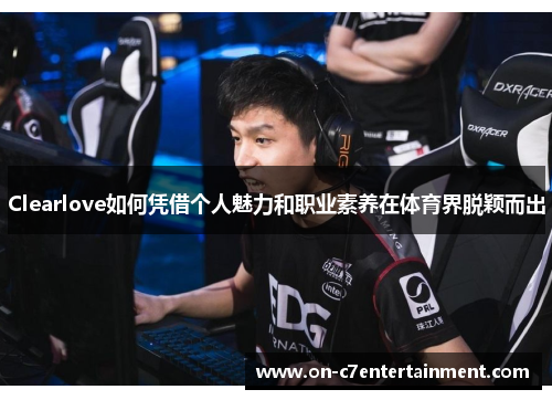 Clearlove如何凭借个人魅力和职业素养在体育界脱颖而出 Clearlove如何凭借个人魅力和职业素养在体育界脱颖而出