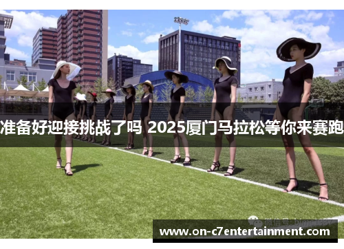 准备好迎接挑战了吗 2025厦门马拉松等你来赛跑 准备好迎接挑战了吗 2025厦门马拉松等你来赛跑