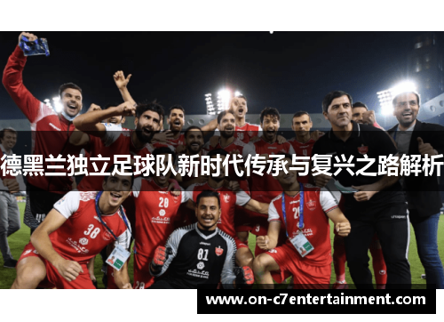 德黑兰独立足球队新时代传承与复兴之路解析 德黑兰独立足球队新时代传承与复兴之路解析
