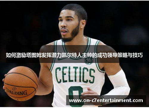 如何激励塔图姆发挥潜力凯尔特人主帅的成功领导策略与技巧 如何激励塔图姆发挥潜力凯尔特人主帅的成功领导策略与技巧