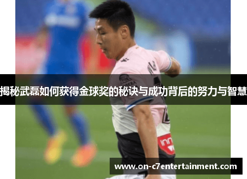 揭秘武磊如何获得金球奖的秘诀与成功背后的努力与智慧 揭秘武磊如何获得金球奖的秘诀与成功背后的努力与智慧