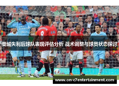 曼城失利后球队表现评估分析 战术调整与球员状态探讨 曼城失利后球队表现评估分析 战术调整与球员状态探讨