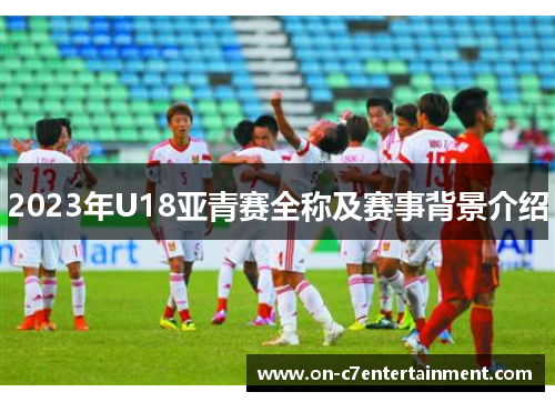 2023年U18亚青赛全称及赛事背景介绍
