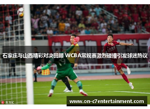 石家庄与山西精彩对决回顾 WCBA常规赛激烈碰撞引发球迷热议