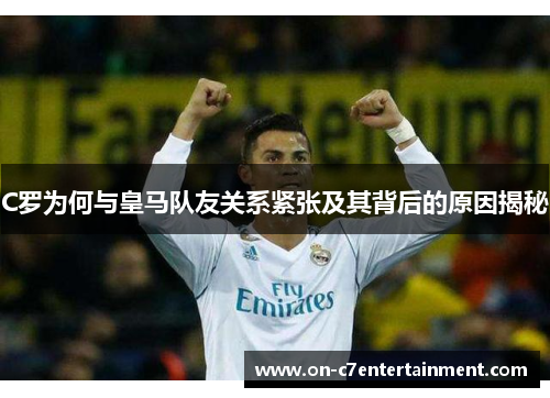 C罗为何与皇马队友关系紧张及其背后的原因揭秘