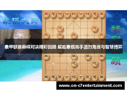 象甲联赛巅峰对决精彩回顾 解密象棋高手激烈角逐与智慧博弈