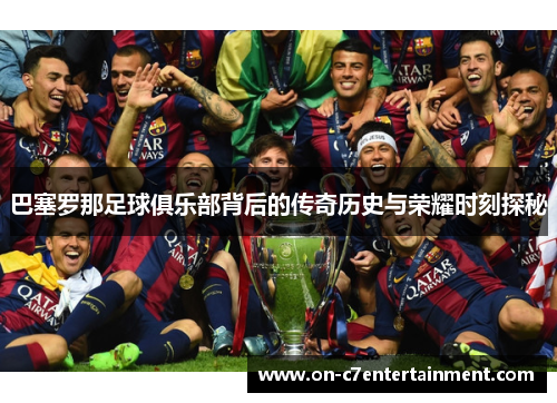 巴塞罗那足球俱乐部背后的传奇历史与荣耀时刻探秘