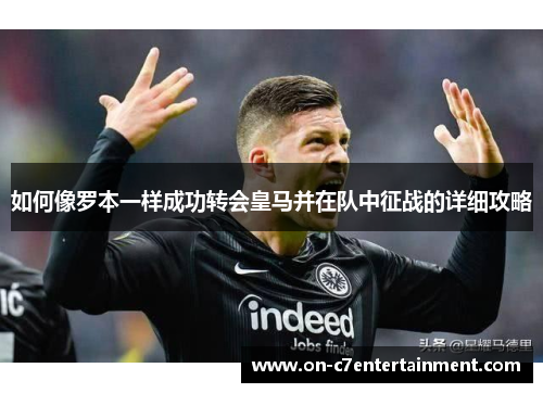 如何像罗本一样成功转会皇马并在队中征战的详细攻略