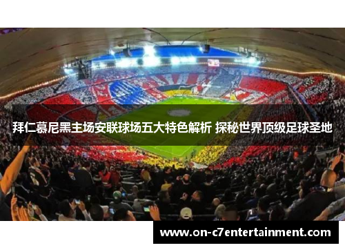 拜仁慕尼黑主场安联球场五大特色解析 探秘世界顶级足球圣地