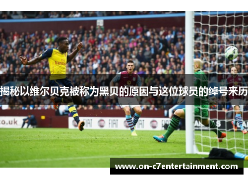 揭秘以维尔贝克被称为黑贝的原因与这位球员的绰号来历