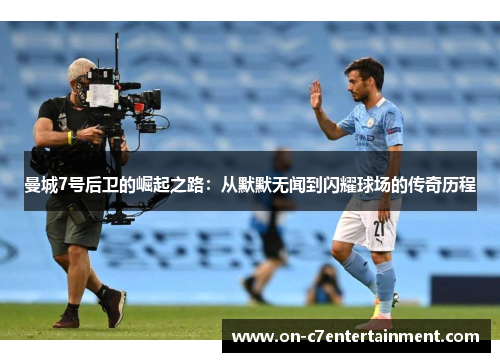 曼城7号后卫的崛起之路：从默默无闻到闪耀球场的传奇历程