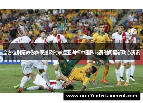 全方位指南教你多渠道及时掌握亚洲杯中国队比赛时间最新动态资讯 全方位指南教你多渠道及时掌握亚洲杯中国队比赛时间最新动态资讯