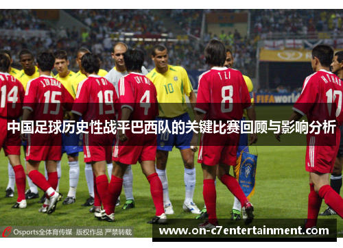 中国足球历史性战平巴西队的关键比赛回顾与影响分析