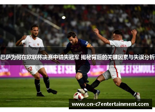 巴萨为何在欧联杯决赛中错失冠军 揭秘背后的关键因素与失误分析