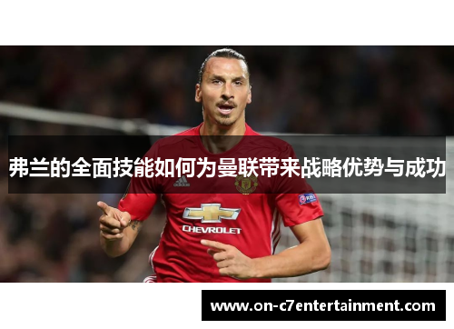 弗兰的全面技能如何为曼联带来战略优势与成功 弗兰的全面技能如何为曼联带来战略优势与成功
