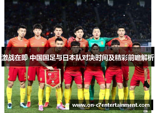 激战在即 中国国足与日本队对决时间及精彩前瞻解析
