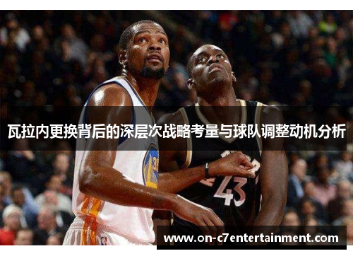 瓦拉内更换背后的深层次战略考量与球队调整动机分析