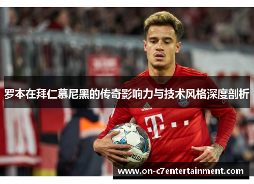 罗本在拜仁慕尼黑的传奇影响力与技术风格深度剖析