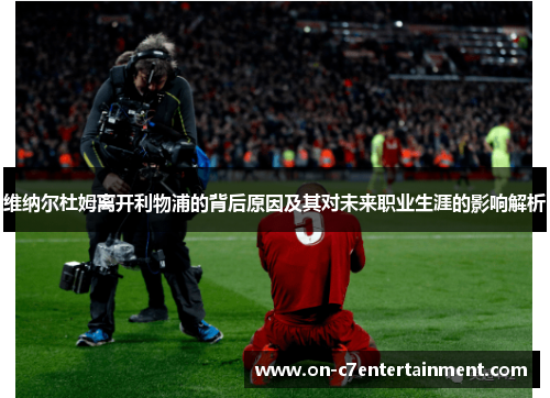 维纳尔杜姆离开利物浦的背后原因及其对未来职业生涯的影响解析