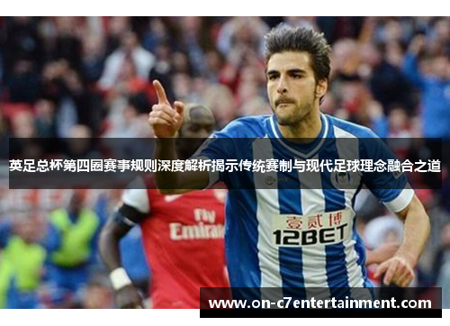 英足总杯第四圈赛事规则深度解析揭示传统赛制与现代足球理念融合之道