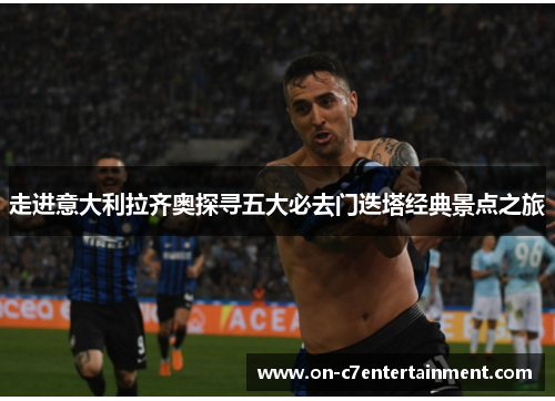 走进意大利拉齐奥探寻五大必去门迭塔经典景点之旅