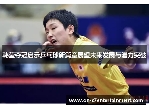韩莹夺冠启示乒乓球新篇章展望未来发展与潜力突破