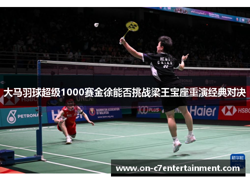 大马羽球超级1000赛金徐能否挑战梁王宝座重演经典对决