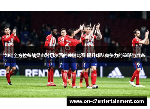 如何全方位备战曼市对切尔西的关键比赛 提升球队竞争力的策略与准备